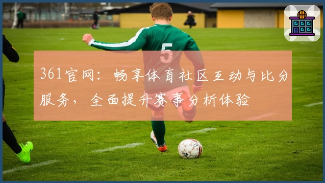361官网：畅享体育社区互动与比分服务，全面提升赛事分析体验