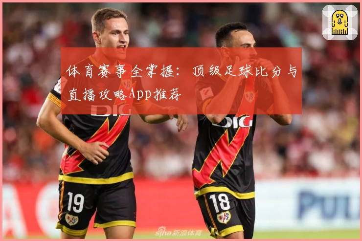 体育赛事全掌握：顶级足球比分与直播攻略App推荐