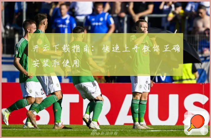 开云下载指南：快速上手教你正确安装和使用