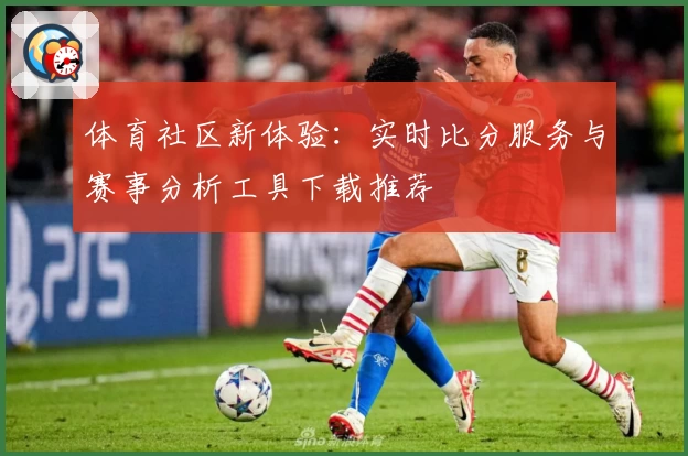 体育社区新体验:实时比分服务与赛事分析工具下载推荐