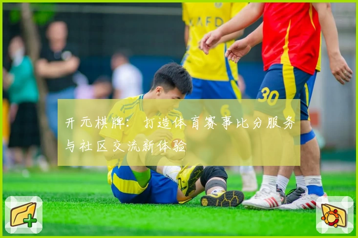 开元棋牌：打造体育赛事比分服务与社区交流新体验