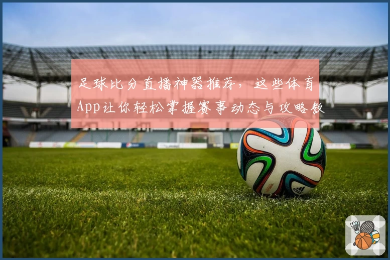 足球比分直播神器推荐，这些体育App让你轻松掌握赛事动态与攻略教程