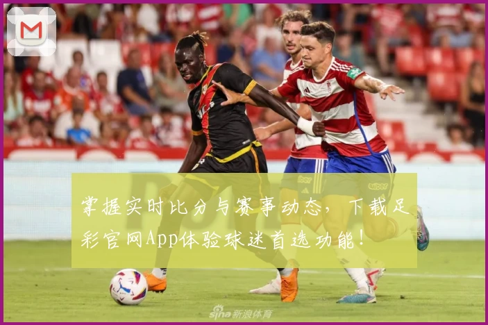 掌握实时比分与赛事动态,下载足彩官网App体验球迷首选功能!