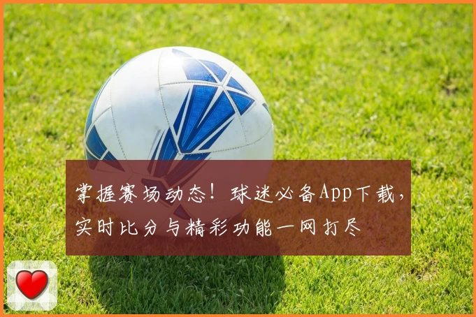 掌握赛场动态!球迷必备App下载,实时比分与精彩功能一网打尽