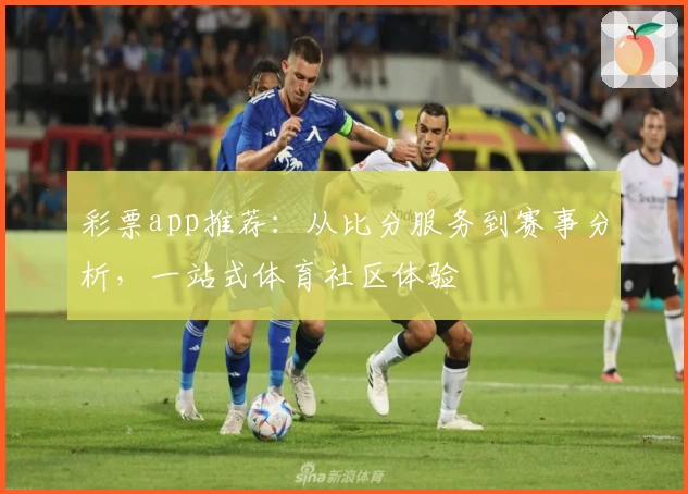 彩票app推荐：从比分服务到赛事分析，一站式体育社区体验