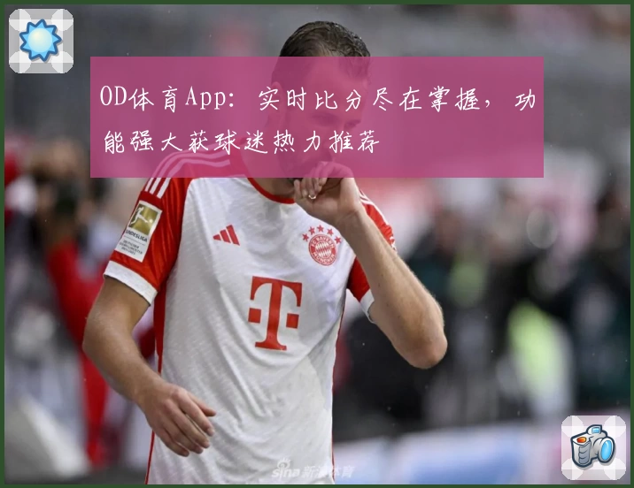 OD体育App:实时比分尽在掌握,功能强大获球迷热力推荐