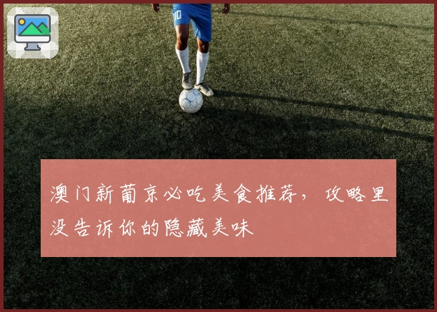 澳门新葡京必吃美食推荐，攻略里没告诉你的隐藏美味