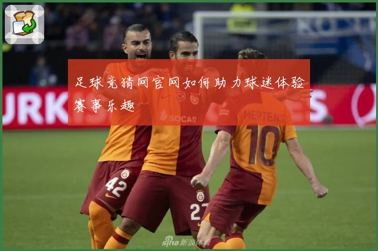 足球竞猜网官网如何助力球迷体验赛事乐趣