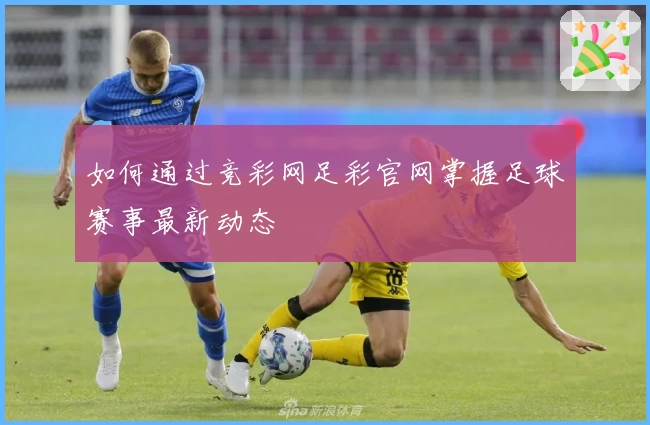 如何通过竞彩网足彩官网掌握足球赛事最新动态