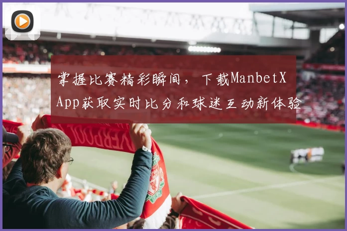 掌握比赛精彩瞬间，下载ManbetX App获取实时比分和球迷互动新体验