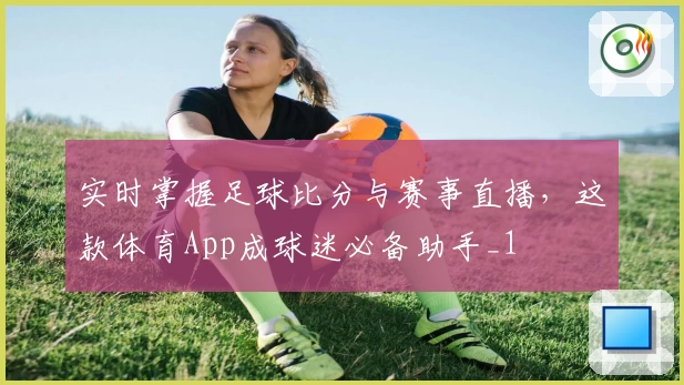 实时掌握足球比分与赛事直播，这款体育App成球迷必备助手_1