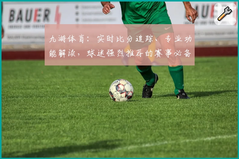 九游体育:实时比分追踪、专业功能解读,球迷强烈推荐的赛事必备应用