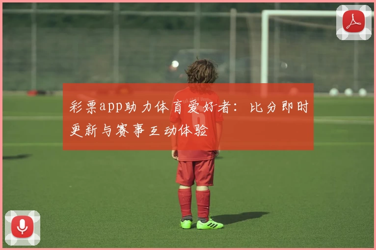 彩票app助力体育爱好者:比分即时更新与赛事互动体验