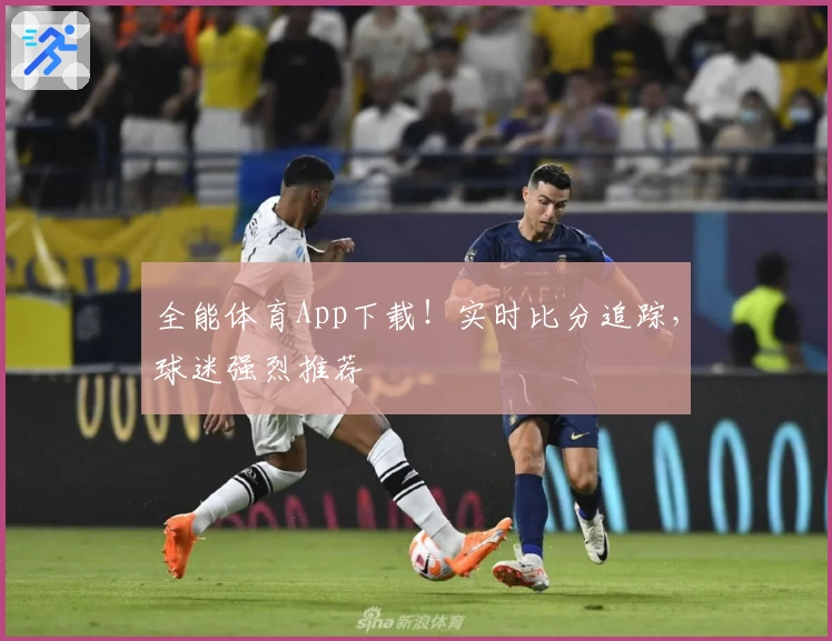 全能体育App下载！实时比分追踪，球迷强烈推荐