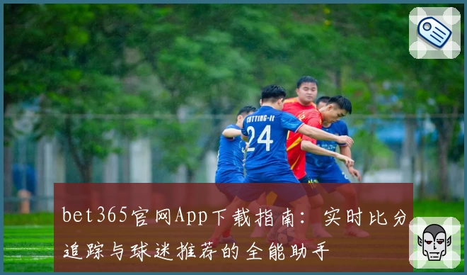 bet365官网App下载指南：实时比分追踪与球迷推荐的全能助手