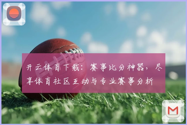 开云体育下载：赛事比分神器，尽享体育社区互动与专业赛事分析