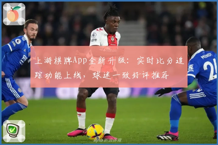 上游棋牌App全新升级：实时比分追踪功能上线，球迷一致好评推荐