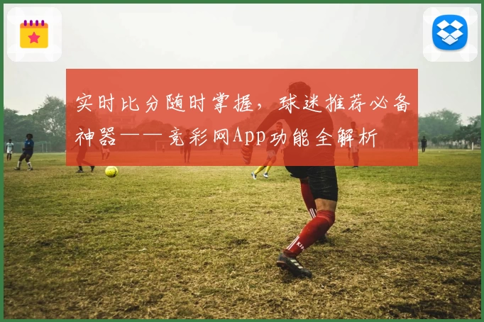 实时比分随时掌握，球迷推荐必备神器——竞彩网App功能全解析