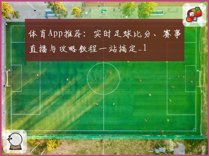 体育App推荐：实时足球比分、赛事直播与攻略教程一站搞定_1