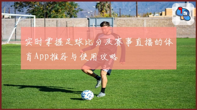 实时掌握足球比分及赛事直播的体育App推荐与使用攻略