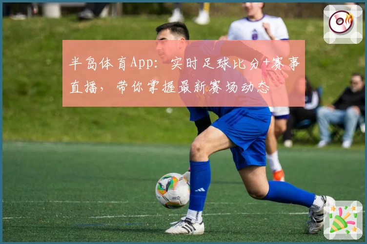 半岛体育App：实时足球比分+赛事直播，带你掌握最新赛场动态