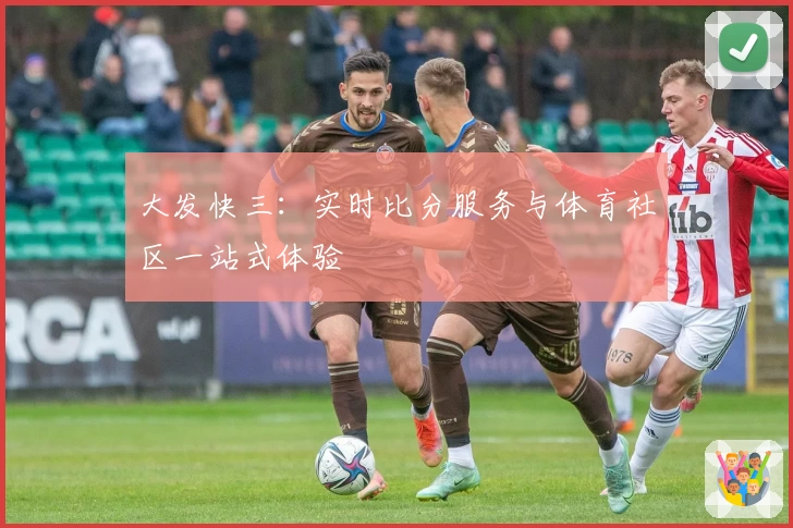 大发快三：实时比分服务与体育社区一站式体验
