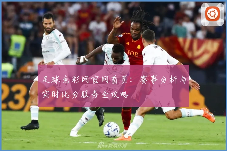 足球竞彩网官网首页：赛事分析与实时比分服务全攻略