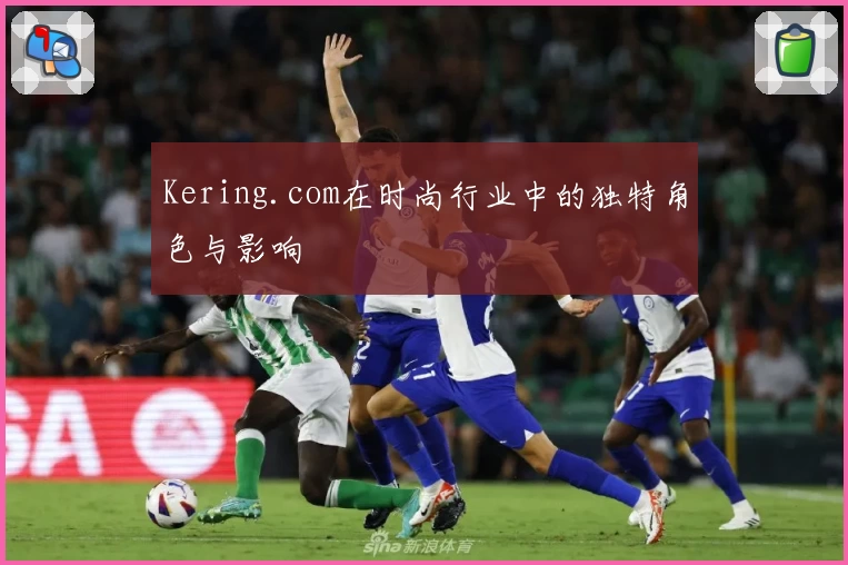 Kering.com在时尚行业中的独特角色与影响