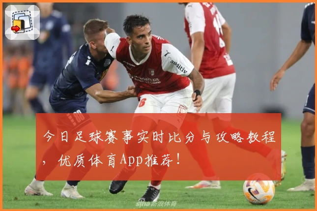 今日足球赛事实时比分与攻略教程,优质体育App推荐!