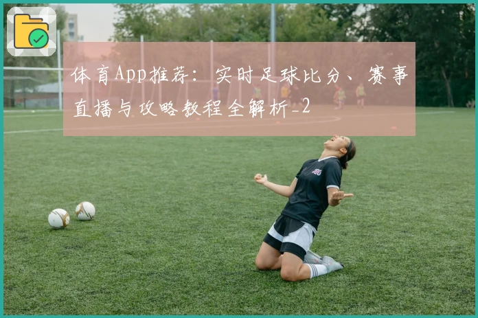 体育App推荐：实时足球比分、赛事直播与攻略教程全解析_2