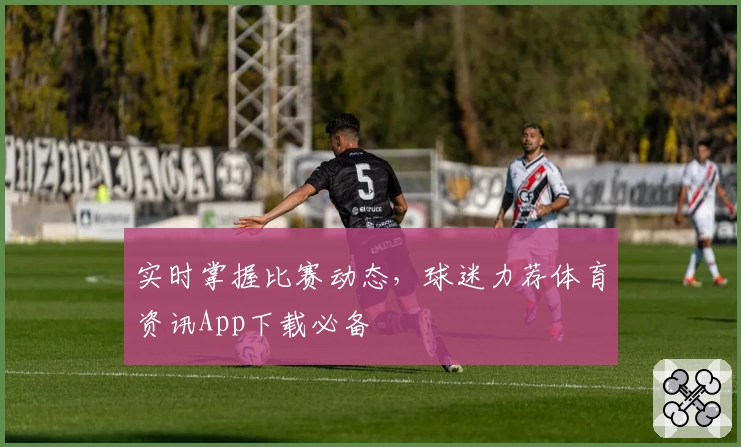 实时掌握比赛动态，球迷力荐体育资讯App下载必备