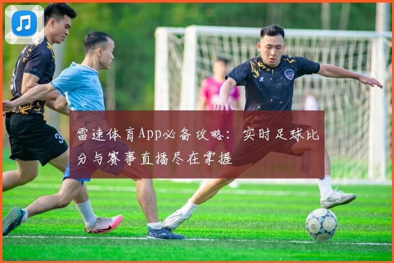 雷速体育App必备攻略：实时足球比分与赛事直播尽在掌握