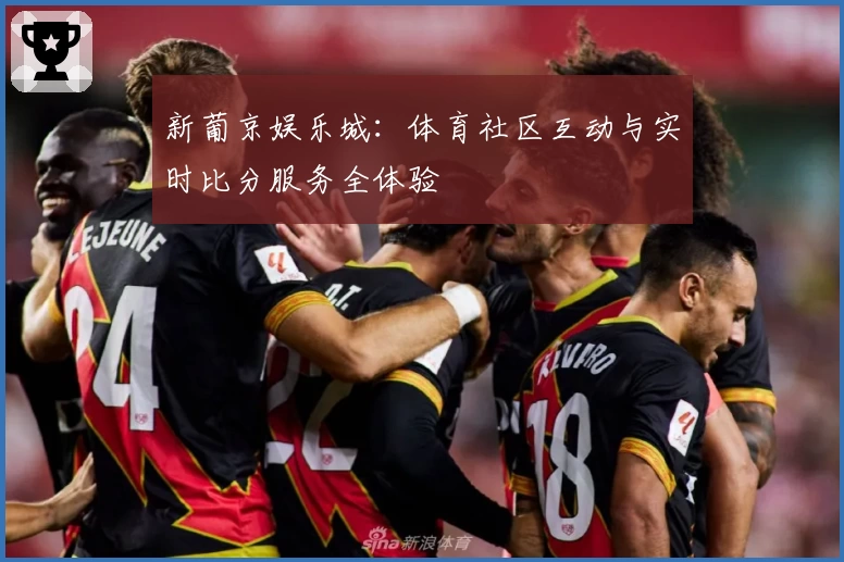 新葡京娱乐城：体育社区互动与实时比分服务全体验