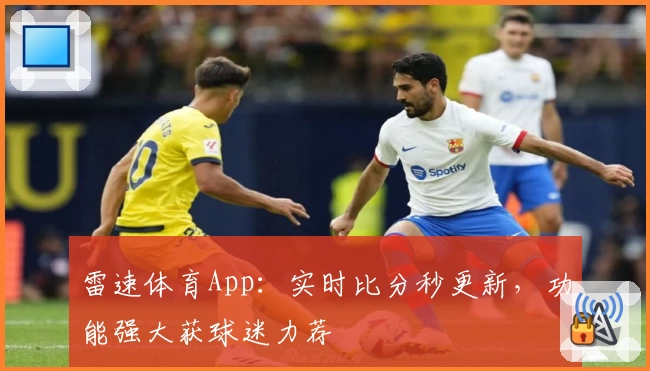 雷速体育App：实时比分秒更新，功能强大获球迷力荐
