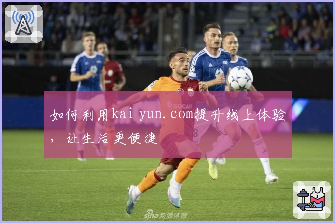 如何利用kai yun.com提升线上体验，让生活更便捷