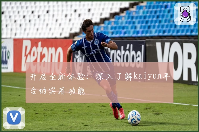 开启全新体验：深入了解kaiyun平台的实用功能