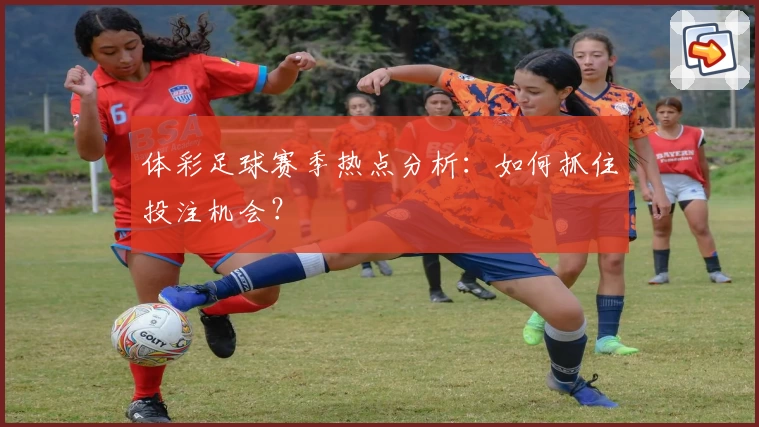 体彩足球赛季热点分析：如何抓住投注机会？