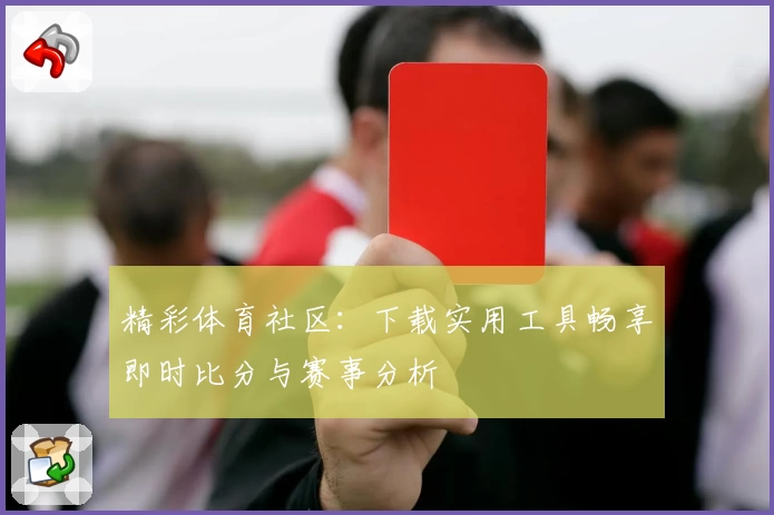 精彩体育社区：下载实用工具畅享即时比分与赛事分析