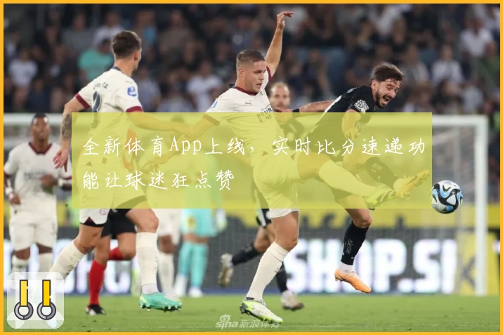 全新体育App上线,实时比分速递功能让球迷狂点赞