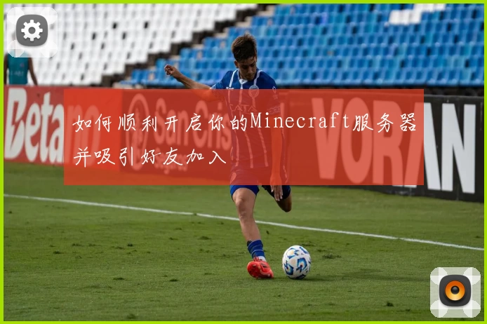 如何顺利开启你的Minecraft服务器并吸引好友加入