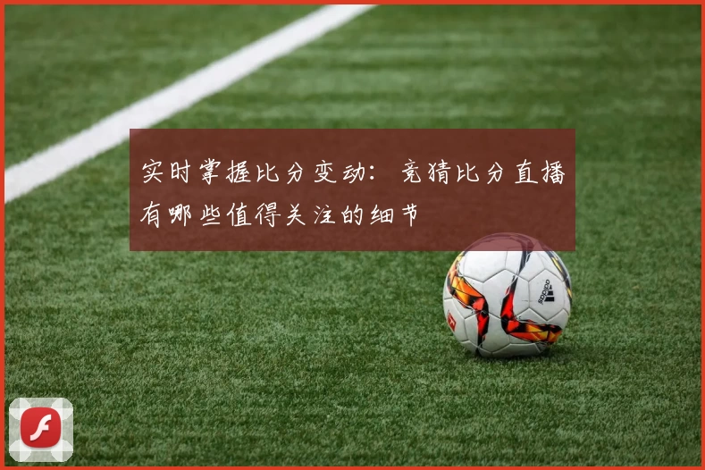实时掌握比分变动:竞猜比分直播有哪些值得关注的细节