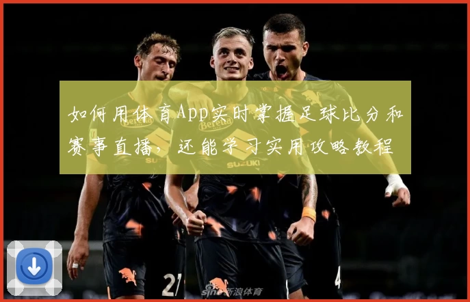 如何用体育App实时掌握足球比分和赛事直播，还能学习实用攻略教程