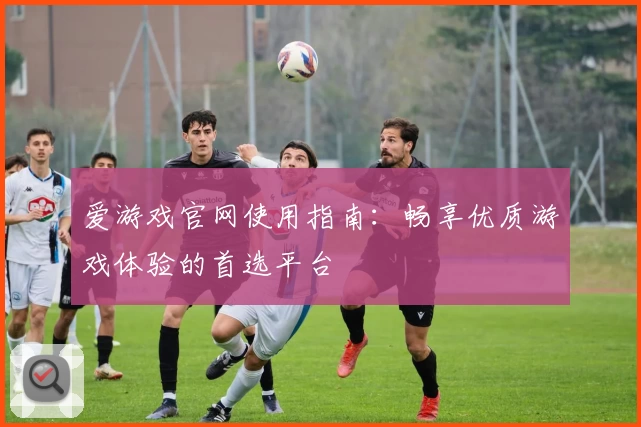 爱游戏官网使用指南:畅享优质游戏体验的首选平台