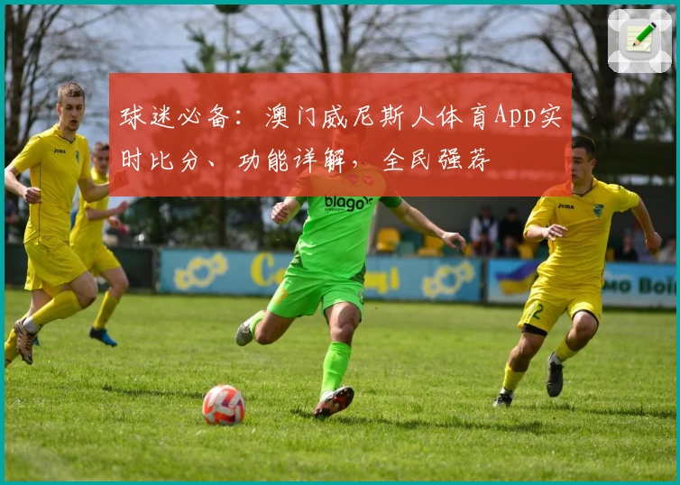 球迷必备:澳门威尼斯人体育App实时比分、功能详解,全民强荐