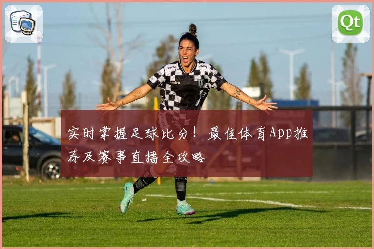 实时掌握足球比分!最佳体育App推荐及赛事直播全攻略