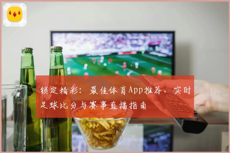 锁定精彩:最佳体育App推荐,实时足球比分与赛事直播指南