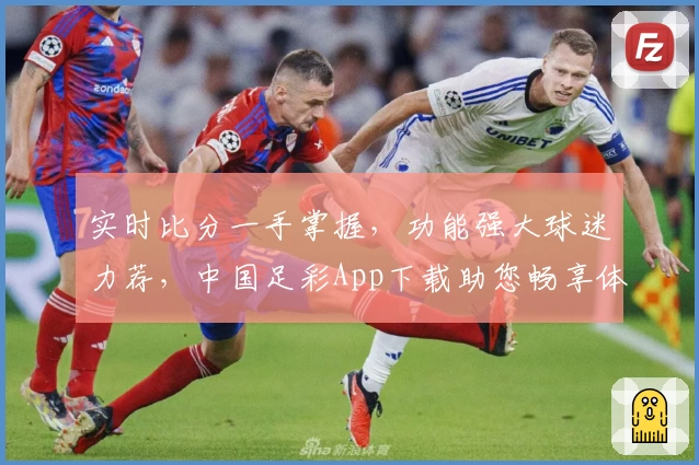 实时比分一手掌握，功能强大球迷力荐，中国足彩App下载助您畅享体育盛宴
