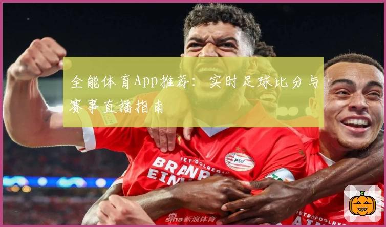 全能体育App推荐：实时足球比分与赛事直播指南