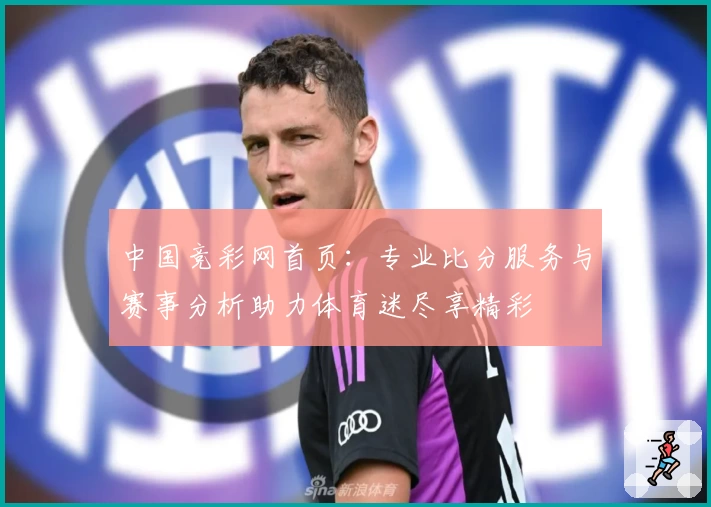 中国竞彩网首页：专业比分服务与赛事分析助力体育迷尽享精彩