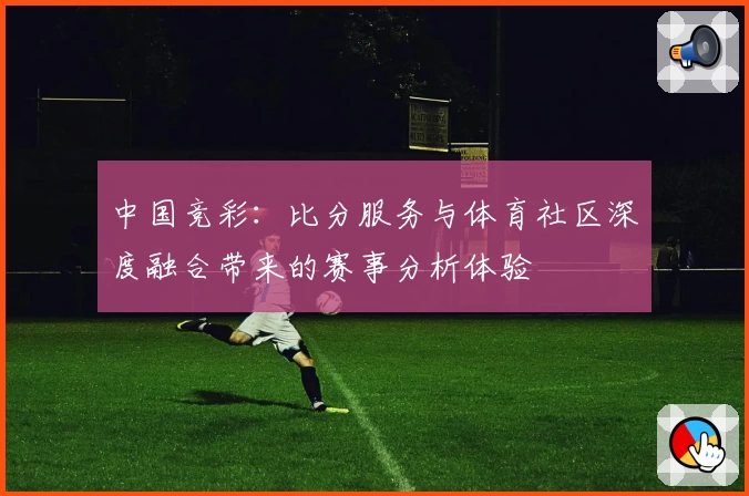 中国竞彩:比分服务与体育社区深度融合带来的赛事分析体验